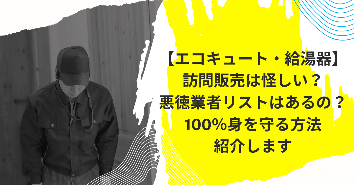 【エコキュート・給湯器】の訪問販売は怪しい？悪徳業者リストはあるの？100％身を守る方法紹介します